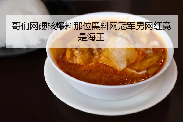哥们网硬核爆料那位黑料网冠军男网红竟是海王