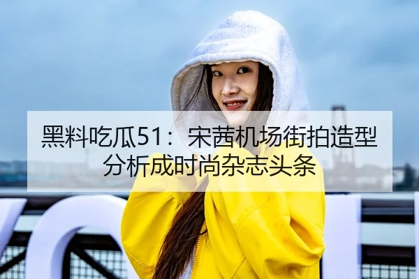 黑料吃瓜51：宋茜机场街拍造型分析成时尚杂志头条