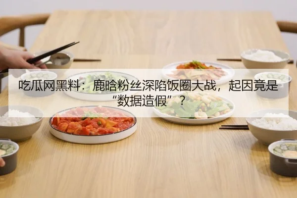 吃瓜网黑料：鹿晗粉丝深陷饭圈大战，起因竟是“数据造假”？